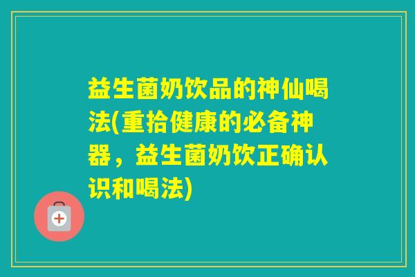 益生菌奶饮品的神仙喝法(重拾健康的必备神器，益生菌奶饮正确认识和喝法)
