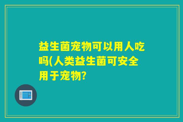 益生菌宠物可以用人吃吗(人类益生菌可安全用于宠物? 益生菌宠物可以用人吃吗(人类益生菌可安全用于宠物?