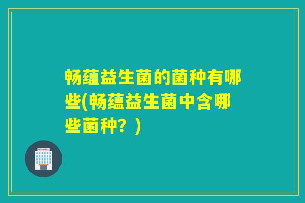 畅蕴益生菌的菌种有哪些(畅蕴益生菌中含哪些菌种?) 畅蕴益生菌的菌种有哪些(畅蕴益生菌中含哪些菌种?)