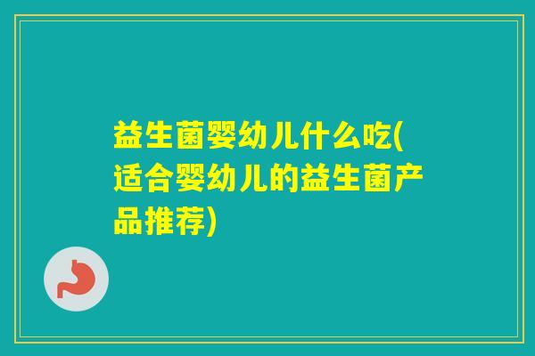 益生菌婴幼儿什么吃(适合婴幼儿的益生菌产品推荐) 益生菌婴幼儿什么吃(适合婴幼儿的益生菌产品推荐)