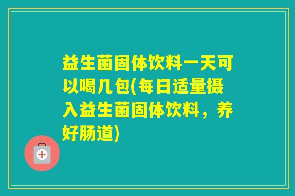 益生菌固体饮料一天可以喝几包(每日适量摄入益生菌固体饮料,养好肠道) 益生菌固体饮料一天可以喝几包(每日适量摄入益生菌固体饮料,养好肠道)