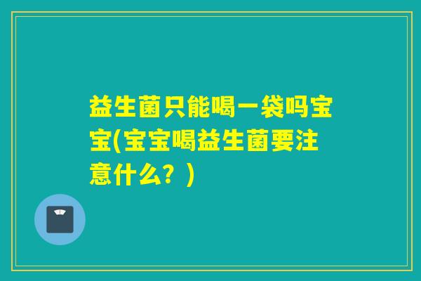 益生菌只能喝一袋吗宝宝(宝宝喝益生菌要注意什么？)
