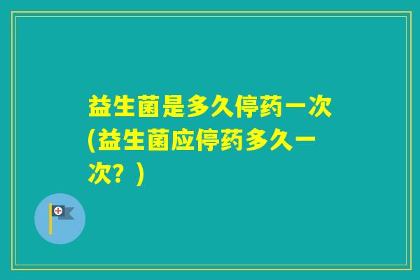 益生菌是多久停药一次(益生菌应停药多久一次？)