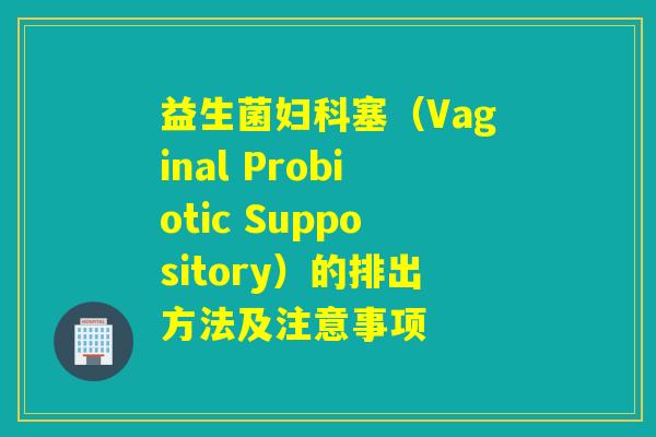 益生菌塞(Vaginal Probiotic Suppository)的排出方法及注意事项 益生菌塞(Vaginal Probiotic Suppository)的排出方法及注意事项