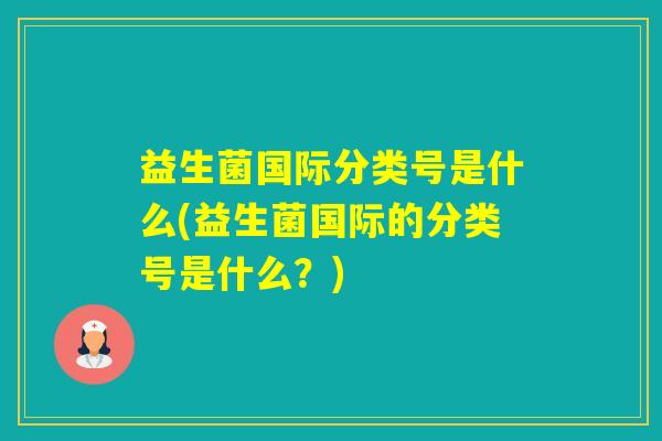 益生菌国际分类号是什么(益生菌国际的分类号是什么?) 益生菌国际分类号是什么(益生菌国际的分类号是什么?)