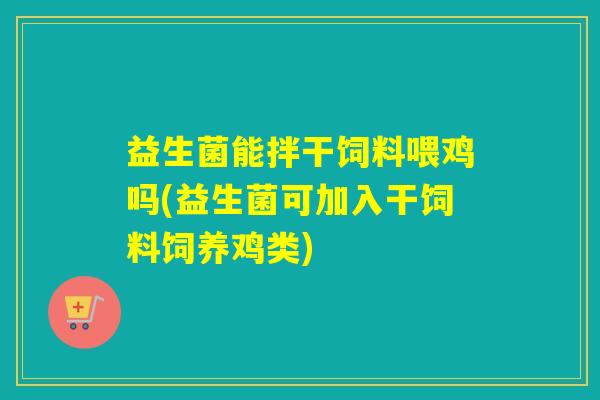 益生菌能拌干饲料喂鸡吗(益生菌可加入干饲料饲养鸡类)