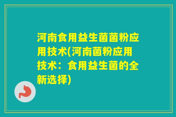 河南食用益生菌菌粉应用技术(河南菌粉应用技术:食用益生菌的全新选择) 河南食用益生菌菌粉应用技术(河南菌粉应用技术:食用益生菌的全新选择)