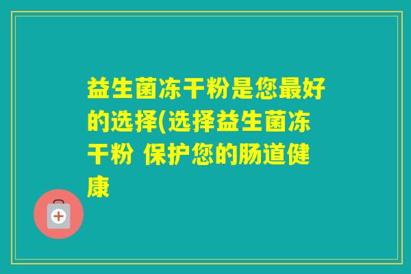 益生菌冻干粉是您好的选择(选择益生菌冻干粉 保护您的肠道健康
