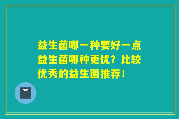 益生菌哪一种要好一点益生菌哪种更优？比较优秀的益生菌推荐！