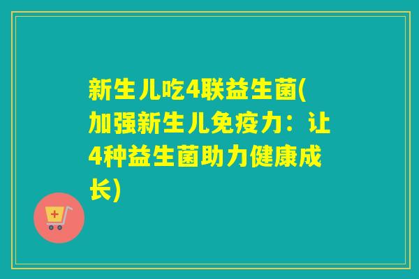 新生儿吃4联益生菌(加强新生儿力：让4种益生菌助力健康成长)