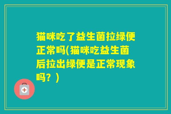 猫咪吃了益生菌拉绿便正常吗(猫咪吃益生菌后拉出绿便是正常现象吗？)