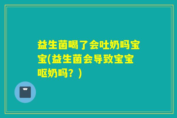益生菌喝了会吐奶吗宝宝(益生菌会导致宝宝呕奶吗?) 益生菌喝了会吐奶吗宝宝(益生菌会导致宝宝呕奶吗?)