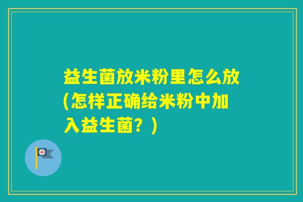 益生菌放米粉里怎么放(怎样正确给米粉中加入益生菌？)