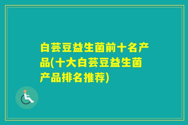 白芸豆益生菌前十名产品(十大白芸豆益生菌产品排名推荐)
