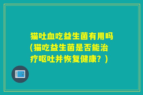 猫吐吃益生菌有用吗(猫吃益生菌是否能并恢复健康？)