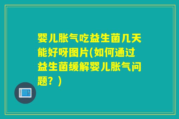 婴儿吃益生菌几天能好呀图片(如何通过益生菌缓解婴儿问题?) 婴儿吃益生菌几天能好呀图片(如何通过益生菌缓解婴儿问题?)