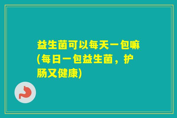 益生菌可以每天一包嘛(每日一包益生菌,护肠又健康) 益生菌可以每天一包嘛(每日一包益生菌,护肠又健康)