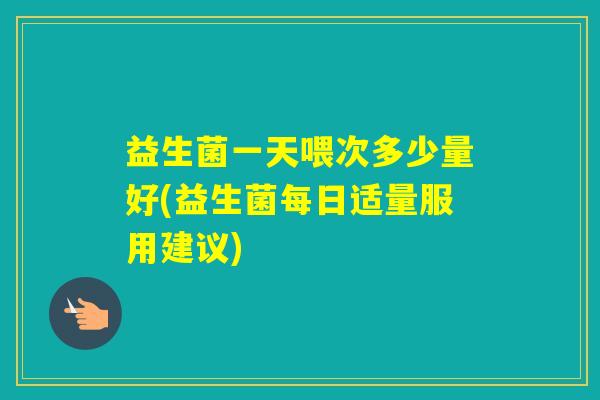 益生菌一天喂次多少量好(益生菌每日适量服用建议) 益生菌一天喂次多少量好(益生菌每日适量服用建议)