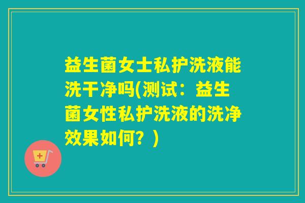 益生菌女士私护洗液能洗干净吗(测试：益生菌女性私护洗液的洗净效果如何？)