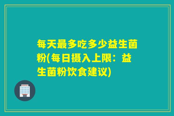 每天多吃多少益生菌粉(每日摄入上限：益生菌粉饮食建议)