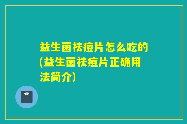 益生菌祛痘片怎么吃的(益生菌祛痘片正确用法简介) 益生菌祛痘片怎么吃的(益生菌祛痘片正确用法简介)