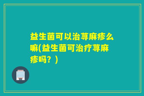益生菌可以荨麻疹么嘛(益生菌可荨麻疹吗？)