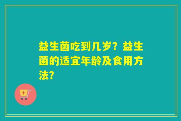 益生菌吃到几岁?益生菌的适宜年龄及食用方法? 益生菌吃到几岁?益生菌的适宜年龄及食用方法?
