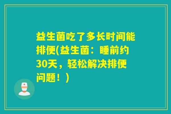 益生菌吃了多长时间能排便(益生菌:睡前约30天,轻松解决排便问题!) 益生菌吃了多长时间能排便(益生菌:睡前约30天,轻松解决排便问题!)