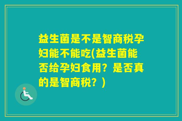 益生菌是不是智商税孕妇能不能吃(益生菌能否给孕妇食用？是否真的是智商税？)