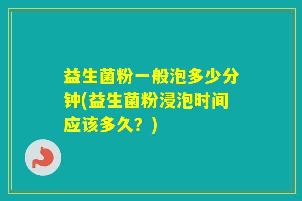 益生菌粉一般泡多少分钟(益生菌粉浸泡时间应该多久？)