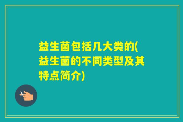 益生菌包括几大类的(益生菌的不同类型及其特点简介) 益生菌包括几大类的(益生菌的不同类型及其特点简介)