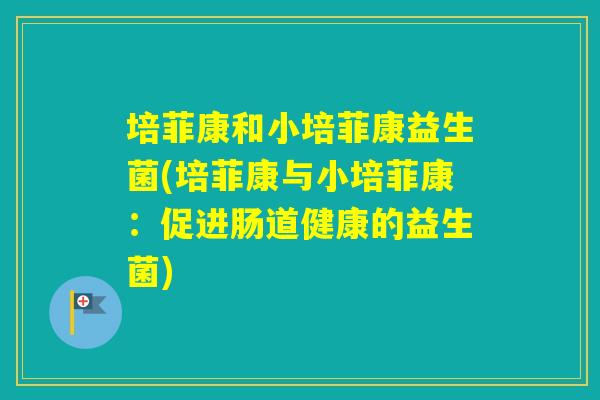 培菲康和小培菲康益生菌(培菲康与小培菲康：促进肠道健康的益生菌)