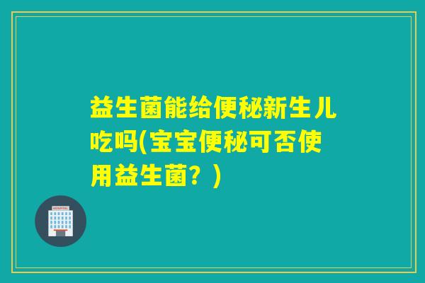 益生菌能给新生儿吃吗(宝宝可否使用益生菌?) 益生菌能给新生儿吃吗(宝宝可否使用益生菌?)