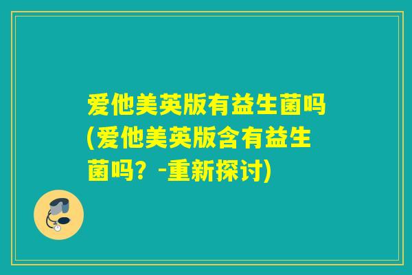 爱他美英版有益生菌吗(爱他美英版含有益生菌吗？-重新探讨)