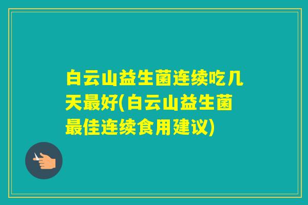 白云山益生菌连续吃几天好(白云山益生菌佳连续食用建议)