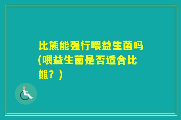 比熊能强行喂益生菌吗(喂益生菌是否适合比熊?) 比熊能强行喂益生菌吗(喂益生菌是否适合比熊?)
