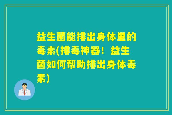 益生菌能排出身体里的毒素(神器！益生菌如何帮助排出身体毒素)