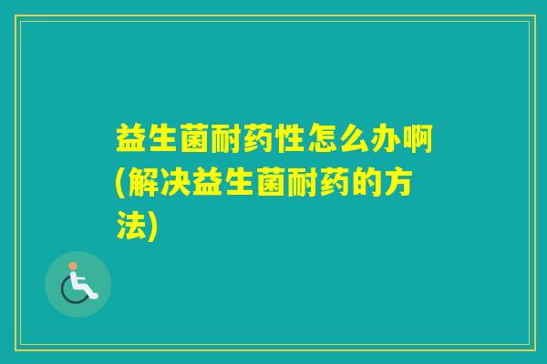 益生菌耐怎么办啊(解决益生菌耐药的方法)