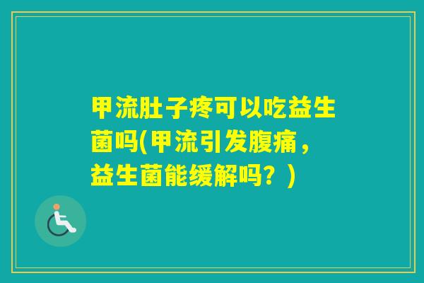 甲流肚子疼可以吃益生菌吗(甲流引发,益生菌能缓解吗?) 甲流肚子疼可以吃益生菌吗(甲流引发,益生菌能缓解吗?)