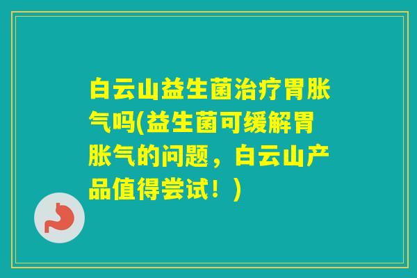 白云山益生菌胃吗(益生菌可缓解胃的问题，白云山产品值得尝试！)