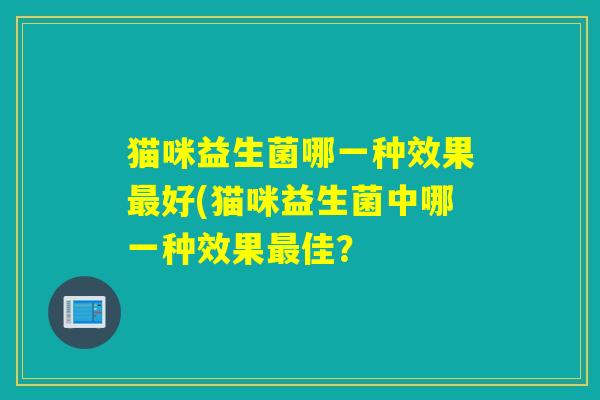 猫咪益生菌哪一种效果好(猫咪益生菌中哪一种效果佳？
