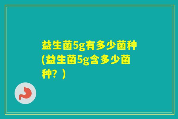 益生菌5g有多少菌种(益生菌5g含多少菌种？)