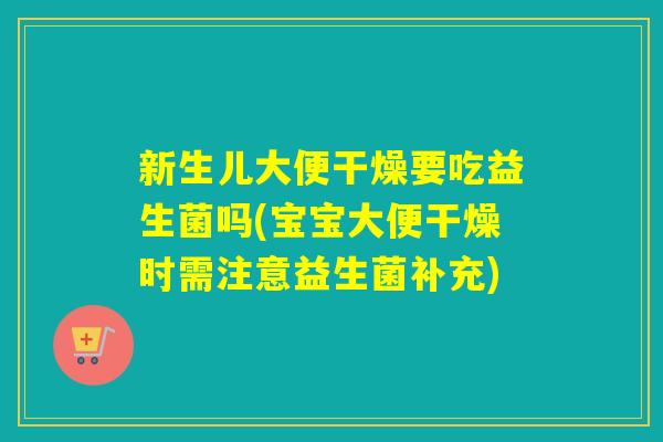 新生儿大便干燥要吃益生菌吗(宝宝大便干燥时需注意益生菌补充)