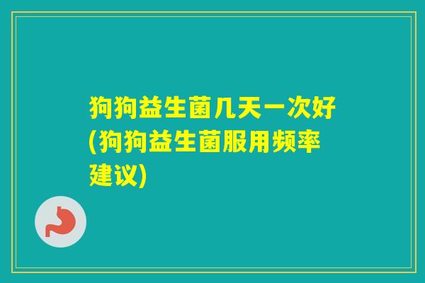 狗狗益生菌几天一次好(狗狗益生菌服用频率建议) 狗狗益生菌几天一次好(狗狗益生菌服用频率建议)