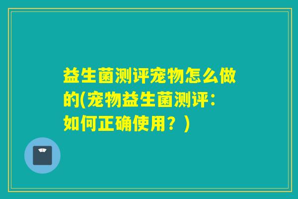 益生菌测评宠物怎么做的(宠物益生菌测评：如何正确使用？)