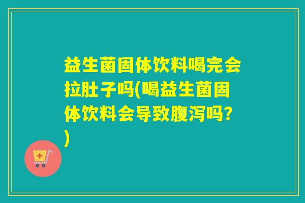 益生菌固体饮料喝完会拉肚子吗(喝益生菌固体饮料会导致吗?) 益生菌固体饮料喝完会拉肚子吗(喝益生菌固体饮料会导致吗?)
