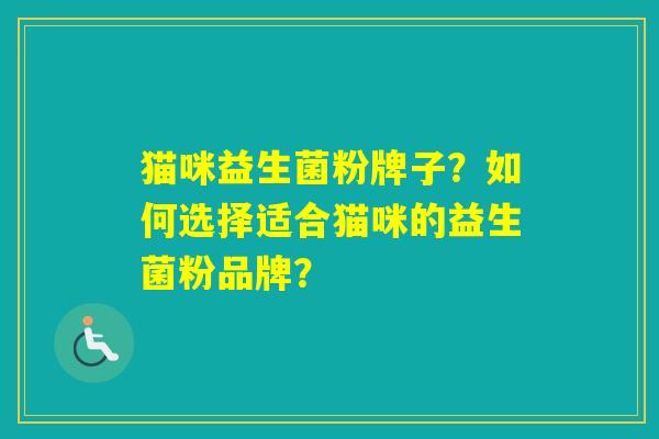 猫咪益生菌粉牌子？如何选择适合猫咪的益生菌粉品牌？
