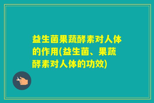 益生菌果蔬酵素对人体的作用(益生菌、果蔬酵素对人体的功效)