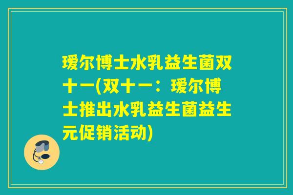 瑷尔博士水乳益生菌双十一(双十一：瑷尔博士推出水乳益生菌益生元促销活动)