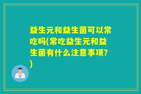 益生元和益生菌可以常吃吗(常吃益生元和益生菌有什么注意事项？)